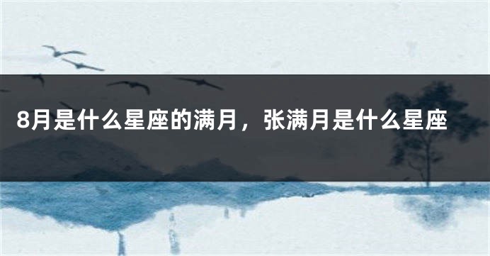 8月是什么星座的满月，张满月是什么星座