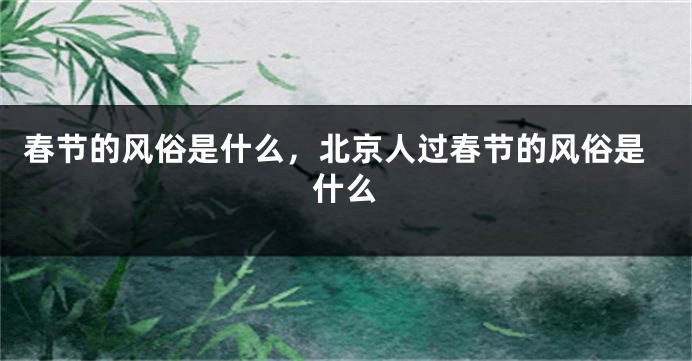 春节的风俗是什么，北京人过春节的风俗是什么