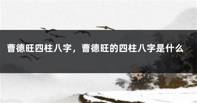 曹德旺四柱八字，曹德旺的四柱八字是什么