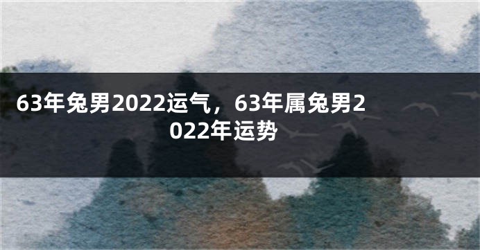 63年兔男2022运气，63年属兔男2022年运势