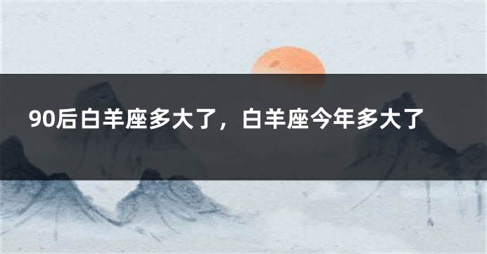 90后白羊座多大了，白羊座今年多大了