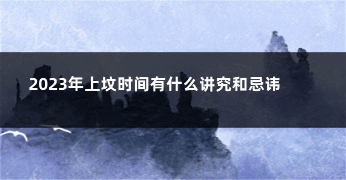 2023年上坟时间有什么讲究和忌讳