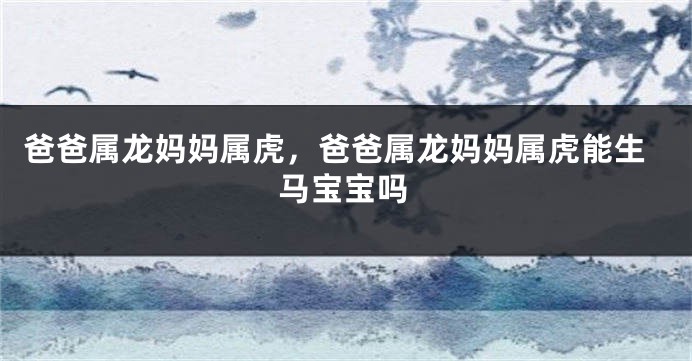 爸爸属龙妈妈属虎，爸爸属龙妈妈属虎能生马宝宝吗