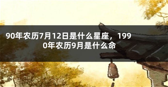 90年农历7月12日是什么星座，1990年农历9月是什么命