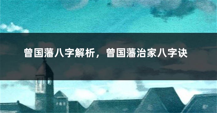 曾国藩八字解析，曾国藩治家八字诀