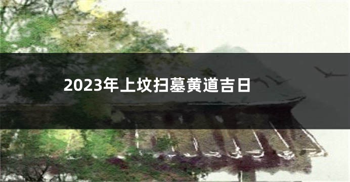 2023年上坟扫墓黄道吉日