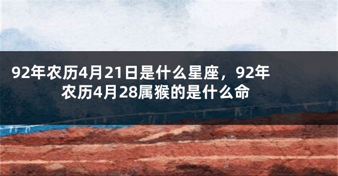 92年农历4月21日是什么星座，92年农历4月28属猴的是什么命