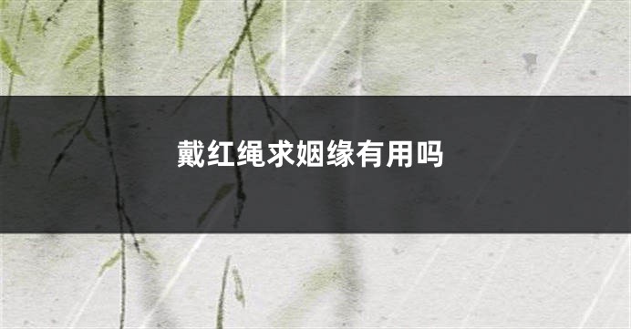 戴红绳求姻缘有用吗