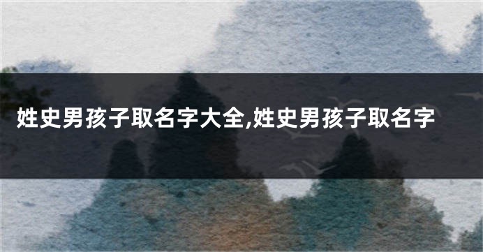 姓史男孩子取名字大全,姓史男孩子取名字