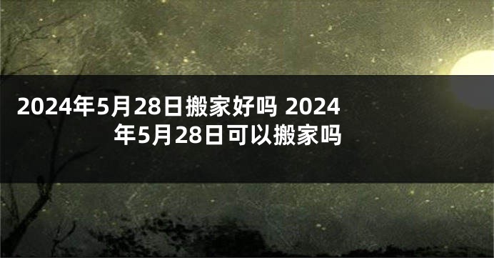 2024年5月28日搬家好吗 2024年5月28日可以搬家吗