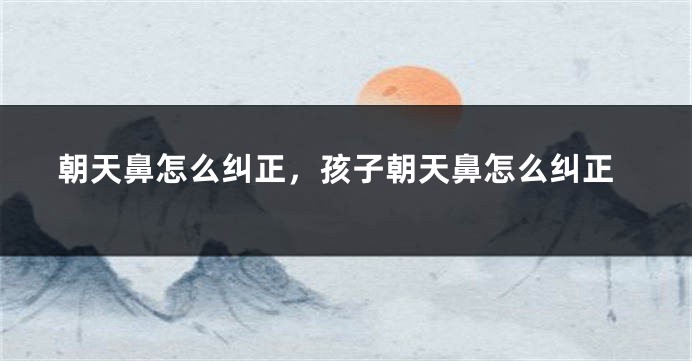 朝天鼻怎么纠正，孩子朝天鼻怎么纠正