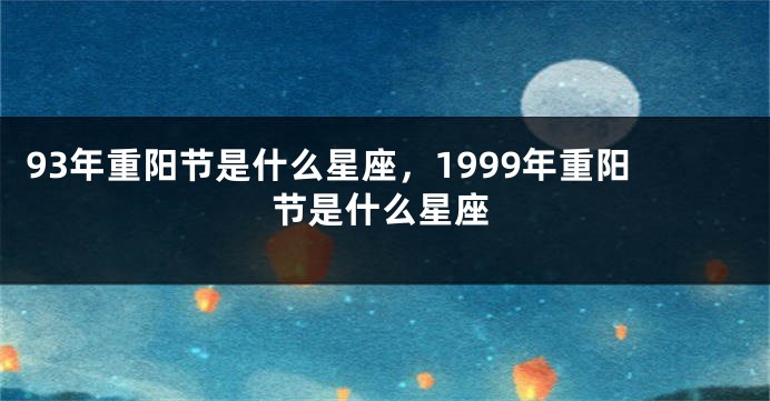 93年重阳节是什么星座，1999年重阳节是什么星座