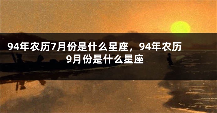 94年农历7月份是什么星座，94年农历9月份是什么星座