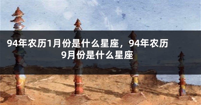 94年农历1月份是什么星座，94年农历9月份是什么星座