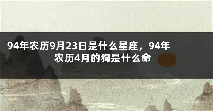 94年农历9月23日是什么星座，94年农历4月的狗是什么命