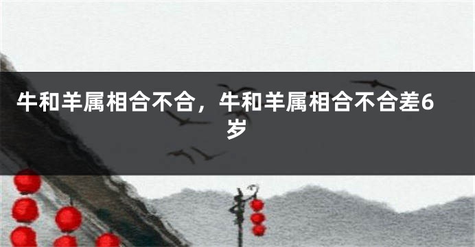 牛和羊属相合不合，牛和羊属相合不合差6岁