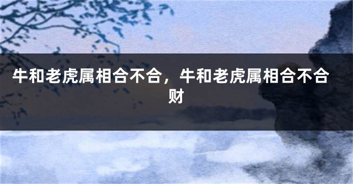 牛和老虎属相合不合，牛和老虎属相合不合财