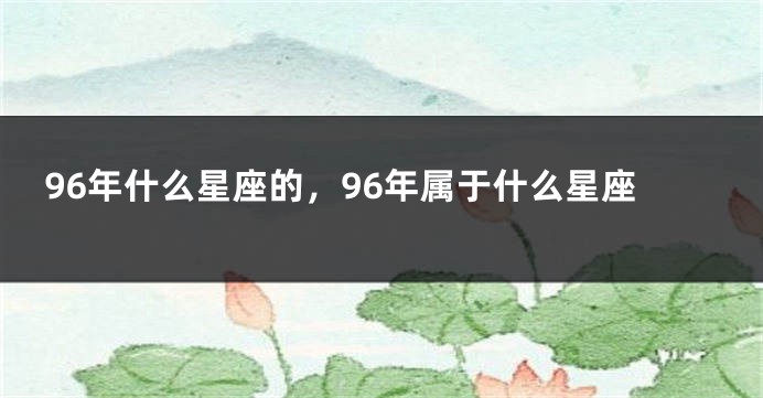 96年什么星座的，96年属于什么星座