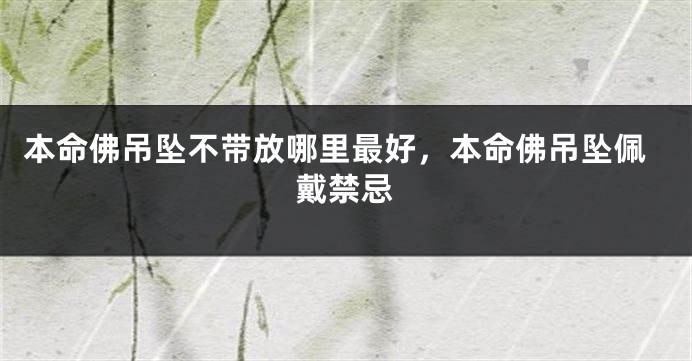 本命佛吊坠不带放哪里最好，本命佛吊坠佩戴禁忌