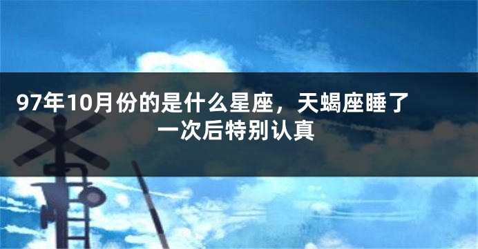 97年10月份的是什么星座，天蝎座睡了一次后特别认真