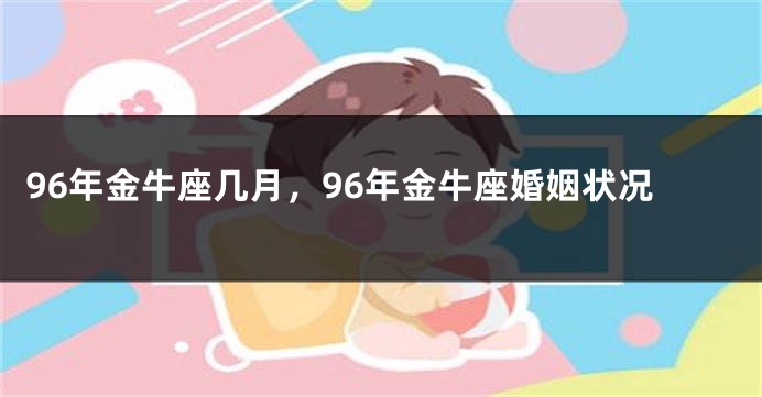 96年金牛座几月，96年金牛座婚姻状况