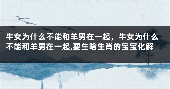 牛女为什么不能和羊男在一起，牛女为什么不能和羊男在一起,要生啥生肖的宝宝化解