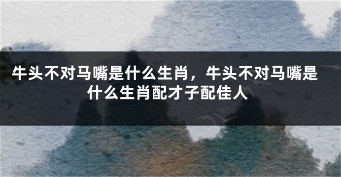 牛头不对马嘴是什么生肖，牛头不对马嘴是什么生肖配才子配佳人