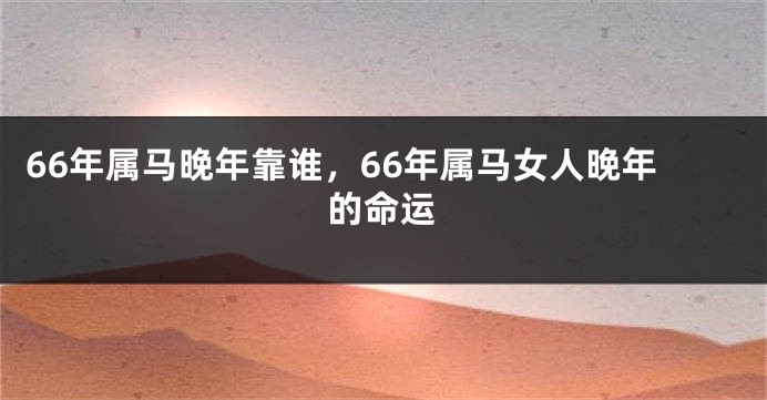 66年属马晚年靠谁，66年属马女人晚年的命运