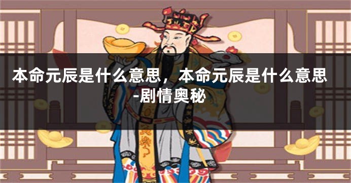 本命元辰是什么意思，本命元辰是什么意思-剧情奥秘