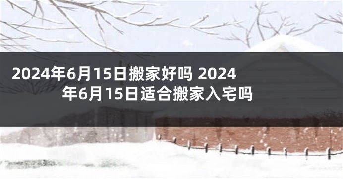 2024年6月15日搬家好吗 2024年6月15日适合搬家入宅吗