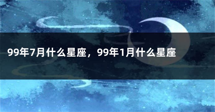 99年7月什么星座，99年1月什么星座