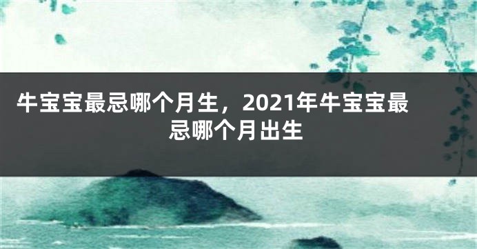 牛宝宝最忌哪个月生，2021年牛宝宝最忌哪个月出生