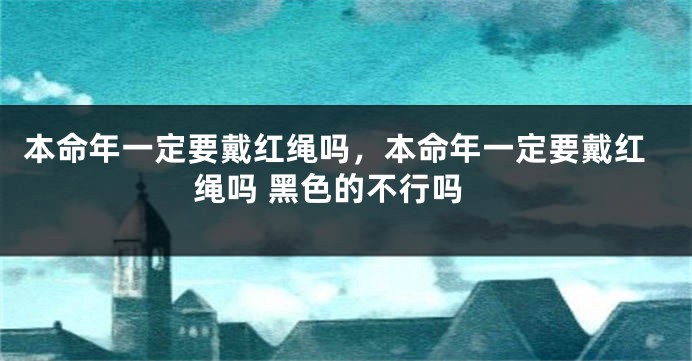 本命年一定要戴红绳吗，本命年一定要戴红绳吗 黑色的不行吗