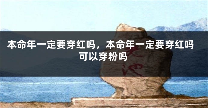 本命年一定要穿红吗，本命年一定要穿红吗可以穿粉吗