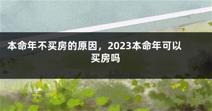 本命年不买房的原因，2023本命年可以买房吗