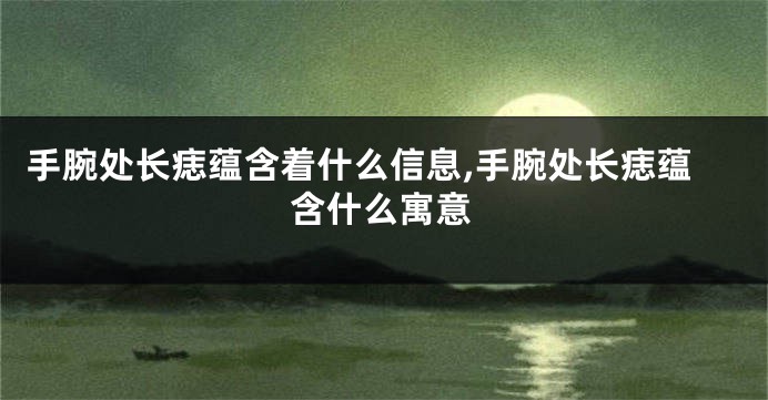 手腕处长痣蕴含着什么信息,手腕处长痣蕴含什么寓意