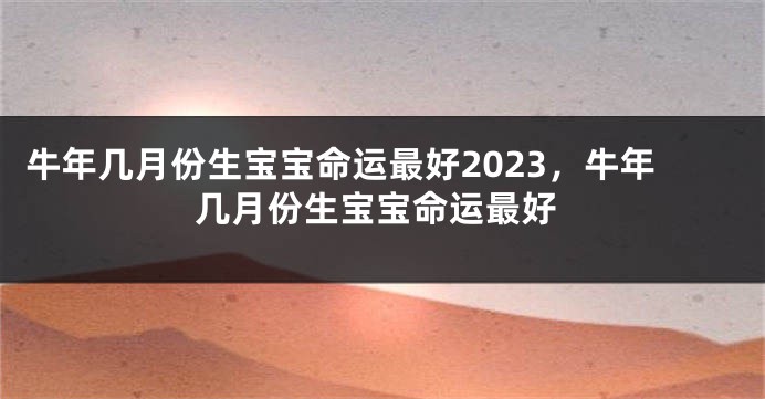 牛年几月份生宝宝命运最好2023，牛年几月份生宝宝命运最好