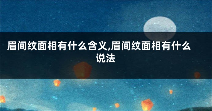 眉间纹面相有什么含义,眉间纹面相有什么说法