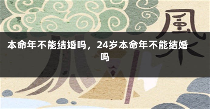 本命年不能结婚吗，24岁本命年不能结婚吗