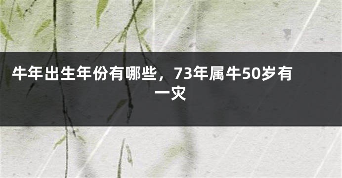 牛年出生年份有哪些，73年属牛50岁有一灾