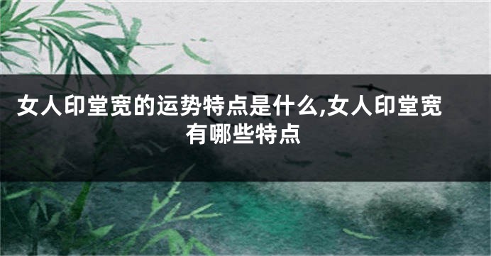 女人印堂宽的运势特点是什么,女人印堂宽有哪些特点