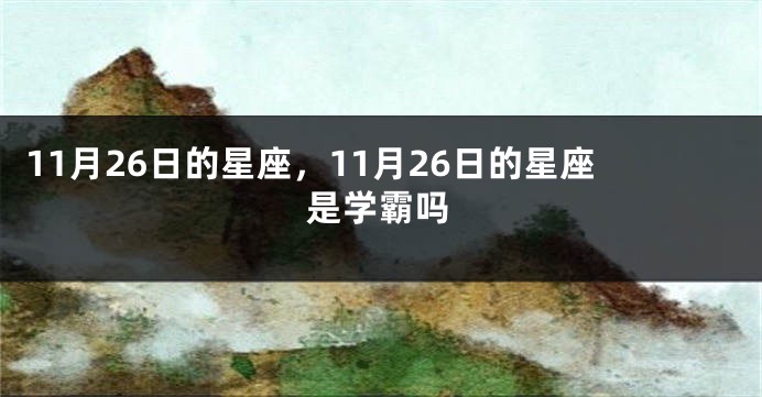 11月26日的星座，11月26日的星座是学霸吗