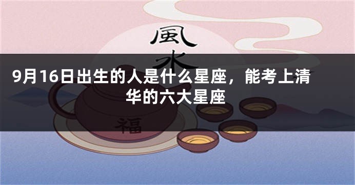 9月16日出生的人是什么星座，能考上清华的六大星座