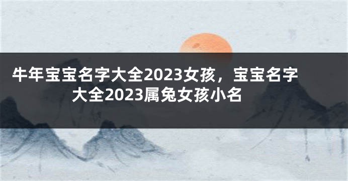 牛年宝宝名字大全2023女孩，宝宝名字大全2023属兔女孩小名