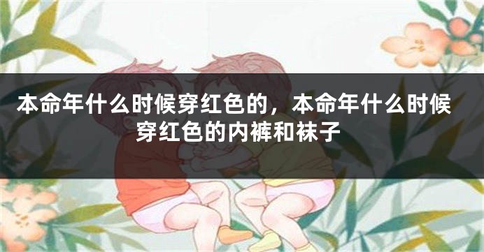 本命年什么时候穿红色的，本命年什么时候穿红色的内裤和袜子