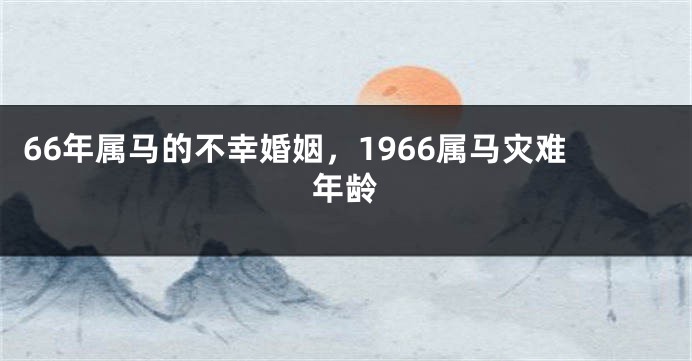 66年属马的不幸婚姻，1966属马灾难年龄