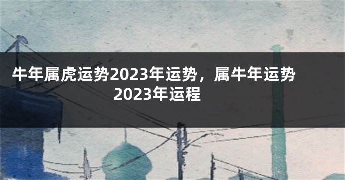 牛年属虎运势2023年运势，属牛年运势2023年运程