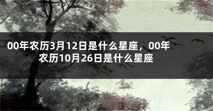 00年农历3月12日是什么星座，00年农历10月26日是什么星座