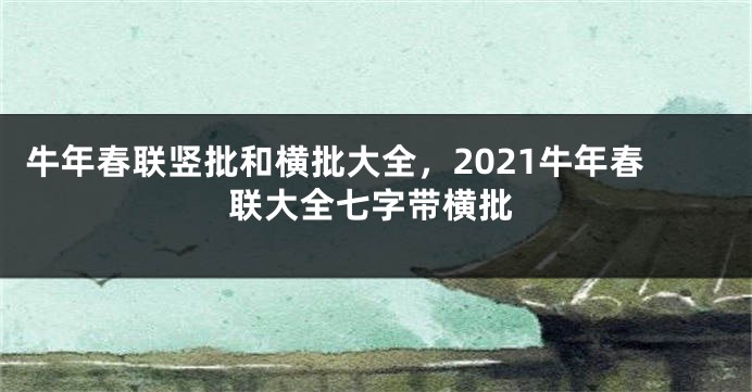 牛年春联竖批和横批大全，2021牛年春联大全七字带横批