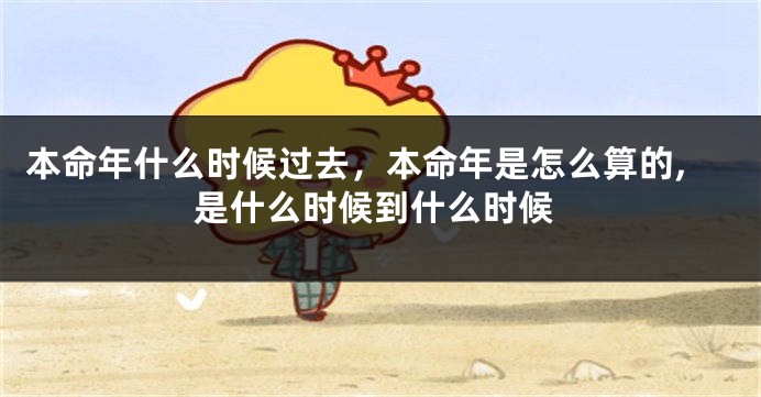 本命年什么时候过去，本命年是怎么算的,是什么时候到什么时候